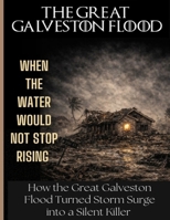The Great Galveston Flood: WHEN THE WATER WOULD NOT STOP RISING. How the Great Galveston Flood Turned Storm Surge into a Silent Killer and Transformed Streets into Graves. B0GHYBFSJZ Book Cover
