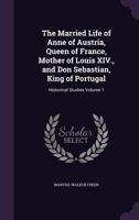 The Married Life of Anne of Austria, Queen of France, Mother of Louis Xiv., and Don Sebastian, King of Portugal: Historical Studies, Volume 1 101840838X Book Cover