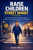 Raise Children Street-Smart En Español: Una Guía Práctica Para Desarrollar Confianza, Conciencia Y Habilidades De Decisión En El Mundo Real (Spanish Edition) B0GXRP4J42 Book Cover