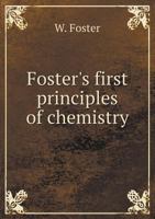Foster's First Principles Of Chemistry: Illustrated By A Series Of The Most Recently Discovered And Brilliant Experiments Known To The Science. Adapted Specially For Classes 135918497X Book Cover