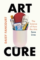Art Cure: The Science of How the Arts Can Save Your Life 1250364531 Book Cover
