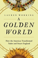 A Golden World: How the Americas Transformed Tudor and Stuart England B0FCDCBBX7 Book Cover