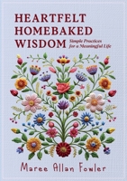 Heartfelt Homebaked Wisdom: Simple Practices for a Meaningful Life 1764225201 Book Cover