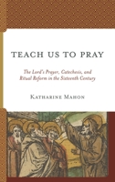 Teach Us to Pray: The Lord’s Prayer, Catechesis, and Ritual Reform in the Sixteenth Century 1978706847 Book Cover