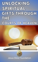 Unlocking Spiritual Gifts Through the Courts of Heaven B0DT13KPT2 Book Cover
