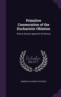 Primitive Consecration of the Eucharistic Oblation: With an Earnest Appeal for Its Revival 1357975740 Book Cover