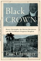 Black Crown: Henry Christophe, the Haitian Revolution and the Caribbean's Forgotten Kingdom 1787387798 Book Cover