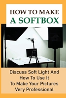 How To Make A Softbox: Discuss Soft Light And How To Use It To Make Your Pictures Very Professional: Soft Light B09DJ77HMB Book Cover
