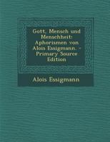 Gott, Mensch und Menschheit: Aphorismen von Alois Essigmann. - Primary Source Edition 1293101710 Book Cover