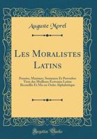 Les Moralistes Latins: Pens�es, Maximes, Sentences Et Proverbes Tir�s Des Meilleurs �crivains Latins Recueillis Et MIS En Ordre Alphab�tique (Classic Reprint) 1172623120 Book Cover