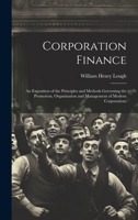 Corporation Finance: An Exposition of the Principles and Methods Governing the Promotion, Organization and Management of Modern Corporations 1020347074 Book Cover