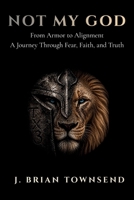 Not My God: From Armor to Alignment — One Man's Journey Through Fear, Faith, and Truth B0H5SVG4GM Book Cover