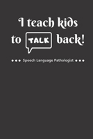 I Teach Kids To Talk Back Speech Language Pathologist: Funny Cute Gag Gift Notebook Journal for SLP - Speech Therapists, Speech Therapy Assistants, Speech Therapy Pathology 1670116476 Book Cover