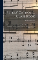 Peters' Catholic Class Book: a Collection of Copyright Songs, Duets, Trios, and Choruses, Suitable for Juvenile Classes, Convents, Seminaries, and the Home Circle ... 1015216331 Book Cover