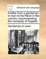 A Letter from a Gentleman in Town to His Friend in the Country, Recommending the Necessity of Frugality 1149649453 Book Cover