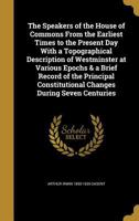 The speakers of the House of commons from the earliest times to the present day with a topographical description of Westminster at various epochs & a ... constitutional changes during seven centuries 1144778638 Book Cover