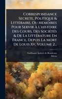 Correspondance Secrete, Politique & LittÃ(c)raire, Ou MÃ(c)moires Pour Servir Ã L'histoire Des Cours, Des SociÃ(c)tÃ(c)s & De La LittÃ(c)rature ... De Louis Xv, Volume 2... (French Edition) 1024499316 Book Cover