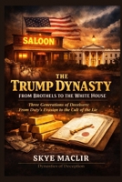 The Trump Dynasty - From Brothels to the White House: Three Generations of Deceivers: From Duty’s Evasion to the Cult of the Lie (Dynasties of Deception) B0GHSB4FFK Book Cover
