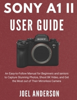 Sony A1 Ii User Guide: An Easy-to-Follow Manual for Beginners and seniors to Capture Stunning Photos, Shoot 8K Video, and Get the Most out of Their Mirrorless Camera B0FHW6X3S3 Book Cover