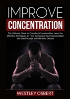 Improve Concentration: The Ultimate Guide to Complete Concentration, Learn the Effective Techniques on How to Improve Your Concentration and Stay Focused to Fulfill Your Dreams 6069837665 Book Cover