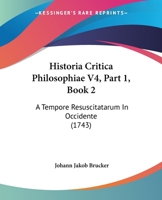 Historia Critica Philosophiae V4, Part 1, Book 2: A Tempore Resuscitatarum In Occidente (1743) 1167245830 Book Cover