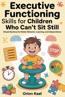 EXECUTIVE FUNCTIONING SKILLS FOR CHILDREN WHO CAN’T SIT STILL: Simple Routines for Better Behavior, Learning, and independence B0F88H7YKQ Book Cover