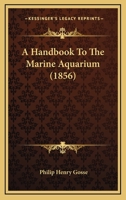 A Handbook to the Marine Aquarium: Containing Practical Instructions for Constructing, Stocking, and Maintaining a Tank, and for Collecting Plants and Animals 1017282927 Book Cover