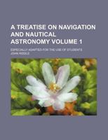A treatise on navigation and nautical astronomy Volume 1 ; Especially adapted for the use of Students 113067777X Book Cover