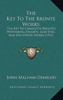 The Key To The Brontë Works: The Key To Charlotte Brontë's wuthering Heights, jane Eyre, And Her Other Works. Showing The Method Of Their Construction ... Relation To The Facts And People Of Her Life 1120893461 Book Cover