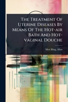 The Treatment Of Uterine Diseases By Means Of The Hot-air Bath And Hot-vaginal Douche 102447237X Book Cover