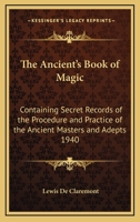 The Ancient's Book of Magic: Containing Secret Records of the Procedure and Practice of the Ancient Masters and Adepts 1940 1162735651 Book Cover