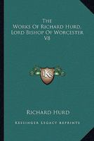 The Works of Richard Hurd, D. D., Lord Bishop of Worcester, Vol. 8 of 8 (Classic Reprint) 1145561934 Book Cover