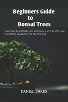 Beginners Guide to Bonsai Trees: Learn how to cultivate,care and create a well-healthy and Everlasting bonsai tree for the first time. B0CVV4R9TN Book Cover