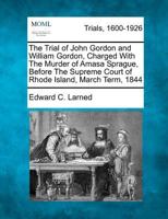 The Trial of John Gordon and William Gordon, Charged With The Murder of Amasa Sprague, Before The Supreme Court of Rhode Island, March Term, 1844 1275088201 Book Cover