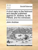 A short reply to the falshood and slander published against Dr. Andrew, by Mr. Pitfield, and his witnesses. 1170402437 Book Cover