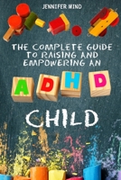 The Complete Guide to Raise an ADHD Child: From Behavioral Disorders to Emotional Control Strategies Through Positive Parenting Techniques for Your Explosive and Complex Children 1803603933 Book Cover