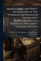 Maintaining the Wing? an Analysis of the Changes Implemented in Aircraft Maintenance as a Result of the Chief's Logistics Review 1249414415 Book Cover