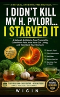 I Didn't Kill My H. Pylori... I Starved: A Natural, Antibiotic-Free Protocol to Calm Ulcer Pain, Heal Your Gut Lining, and Take Back Your Stomach B0H9ZSGWJ3 Book Cover