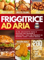 Friggitrice ad Aria: Oltre 200 Ricette Facili e Deliziose per Friggere e Arrostire i tuoi Cibi Preferiti in Maniera Sana e Senza Grassi 1801680159 Book Cover