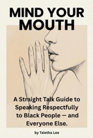 Mind Your Mouth: A Straight Talk Guide to Speaking Respectfully to Black People - and Everyone Else B0GFW8FGSY Book Cover
