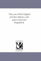 Three eras of New England, and other addresses, with papers critical and biographical 1275705804 Book Cover