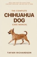 The Complete Chihuahua Dog Care Manual: Small-Dog Fixes for Clean Living, Confident Behavior, and Big Love at Home B0G2JMZMJV Book Cover