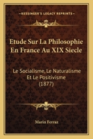 Etude Sur La Philosophie En France Au XIX Siecle: Le Socialisme, Le Naturalisme Et Le Positivisme (1877) 1120509440 Book Cover