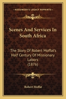 Scenes And Services In South Africa: The Story Of Robert Moffat’s Half Century Of Missionary Labors 116617719X Book Cover