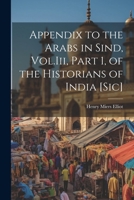 Appendix to the Arabs in Sind, Vol.Iii, Part 1, of the Historians of India [Sic] 1022867644 Book Cover