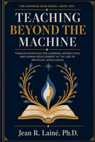 Teaching Beyond the Machine: Timeless Principles for Learning, Instruction, and Human Development in the Age of Artificial Intelligence (The Enduring Mind Series) B0HH8CHJ95 Book Cover