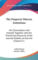 The Emperor Marcus Antoninus: His Conversation with Himself; Together with the Preliminary Discourse of the Learned Gataker, as Also the Emperor's L 0548932077 Book Cover