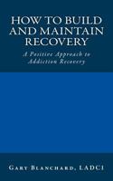 How to Build and Maintain Recovery: A Positive Approach to Addiction Recovery 0615972063 Book Cover