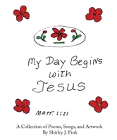 My Day Begins with Jesus: A Collection of Poems, Songs, and Artwork By Shirley J. Fink 1946265403 Book Cover