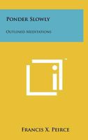 Ponder Slowly (Outlined Meditations) by Francis X. Peirce, S.J. by Francis X. Peirce, S.J. by Francis X. Peirce, S.J. by Francis X. Peirce, S.J. by Francis X. Peirce, S.J. 1258247658 Book Cover
